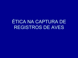 ÉTICA NA CAPTURA DE REGISTROS DE AVES 