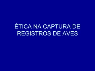 ÉTICA NA CAPTURA DE
REGISTROS DE AVES
 