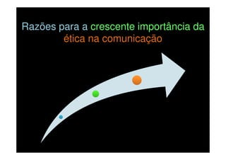 Razões para a crescente importância da
ética na comunicação

 