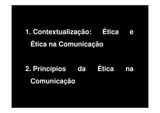 1. Contextualização:

Ética

e

Ética na Comunicação
2. Princípios
Comunicação

da

Ética

na

 