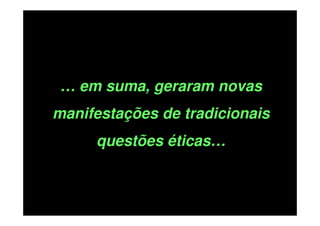 … em suma, geraram novas
manifestações de tradicionais
questões éticas…

 