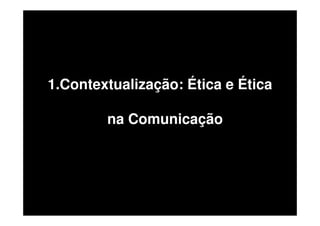 1.Contextualização: Ética e Ética
na Comunicação

 