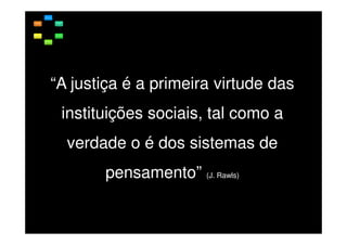 “A justiça é a primeira virtude das
instituições sociais, tal como a
verdade o é dos sistemas de
pensamento” (J. Rawls)

 