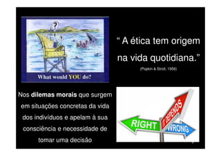 “ A ética tem origem
na vida quotidiana.”
(Popkin & Stroll, 1956)

Nos dilemas morais que surgem
em situações concretas da vida
dos indivíduos e apelam à sua
consciência e necessidade de
tomar uma decisão

8

 