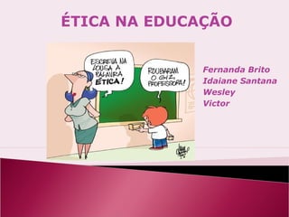 ÉTICA NA EDUCAÇÃO


              Fernanda Brito
              Idaiane Santana
              Wesley
              Victor
 