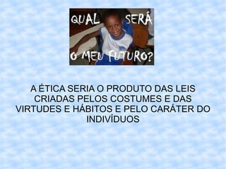 A ÉTICA SERIA O PRODUTO DAS LEIS CRIADAS PELOS COSTUMES E DAS VIRTUDES E HÁBITOS E PELO CARÁTER DO INDIVÍDUOS 