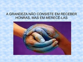 A GRANDEZA NÃO CONSISTE EM RECEBER HONRAS, MAS EM MERECÊ-LAS 