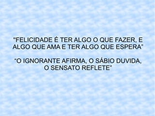 ''FELICIDADE É TER ALGO O QUE FAZER, E ALGO QUE AMA E TER ALGO QUE ESPERA” “O IGNORANTE AFIRMA, O SÁBIO DUVIDA, O SENSATO REFLETE” 