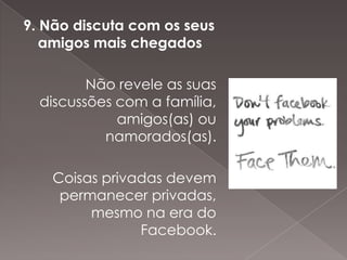 9. Não discuta com os seus
   amigos mais chegados

         Não revele as suas
  discussões com a família,
             amigos(as) ou
           namorados(as).

   Coisas privadas devem
    permanecer privadas,
        mesmo na era do
               Facebook.
 