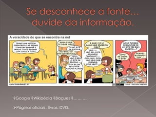 ?Google ?Wikipédia ?Blogues ?... … …

Páginas oficiais , livros, DVD,
 