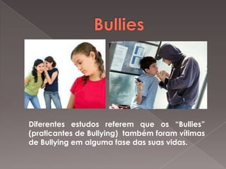 Diferentes estudos referem que os “Bullies”
(praticantes de Bullying) também foram vítimas
de Bullying em alguma fase das suas vidas.

 