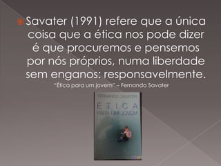  Savater

(1991) refere que a única
coisa que a ética nos pode dizer
é que procuremos e pensemos
por nós próprios, numa liberdade
sem enganos: responsavelmente.
“Ética para um jovem” – Fernando Savater

 