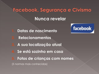 Nunca revelar
1. Datas de nascimento
2. Relacionamentos

3. A sua localização atual
4. Se está sozinho em casa
5. Fotos de crianças com nomes
(5 normas mais conhecidas)

 