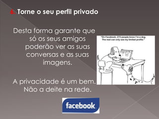 6. Torne o seu perfil privado
Desta forma garante que
só os seus amigos
poderão ver as suas
conversas e as suas
imagens.
A privacidade é um bem.
Não a deite na rede.

 
