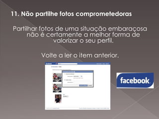 11. Não partilhe fotos comprometedoras
Partilhar fotos de uma situação embaraçosa
não é certamente a melhor forma de
valorizar o seu perfil.
Volte a ler o item anterior.

 