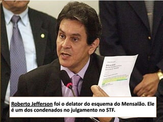 Roberto Jefferson foi o delator do esquema do Mensalão. Ele
é um dos condenados no julgamento no STF.

 