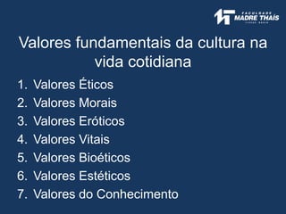 Valores fundamentais da cultura na
vida cotidiana
1. Valores Éticos
2. Valores Morais
3. Valores Eróticos
4. Valores Vitais
5. Valores Bioéticos
6. Valores Estéticos
7. Valores do Conhecimento
 