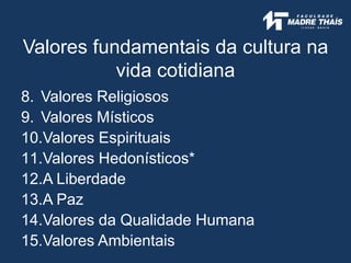 Valores fundamentais da cultura na
vida cotidiana
8. Valores Religiosos
9. Valores Místicos
10.Valores Espirituais
11.Valores Hedonísticos*
12.A Liberdade
13.A Paz
14.Valores da Qualidade Humana
15.Valores Ambientais
 