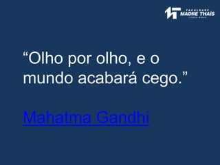 “Olho por olho, e o
mundo acabará cego.”
Mahatma Gandhi
 