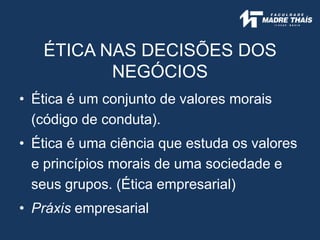 ÉTICA NAS DECISÕES DOS
NEGÓCIOS
• Ética é um conjunto de valores morais
(código de conduta).
• Ética é uma ciência que estuda os valores
e princípios morais de uma sociedade e
seus grupos. (Ética empresarial)
• Práxis empresarial
 