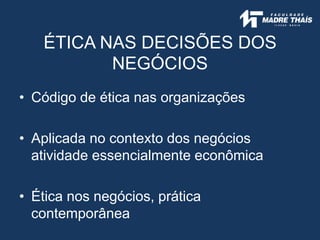 ÉTICA NAS DECISÕES DOS
NEGÓCIOS
• Código de ética nas organizações
• Aplicada no contexto dos negócios
atividade essencialmente econômica
• Ética nos negócios, prática
contemporânea
 