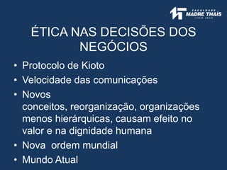 • Protocolo de Kioto
• Velocidade das comunicações
• Novos
conceitos, reorganização, organizações
menos hierárquicas, causam efeito no
valor e na dignidade humana
• Nova ordem mundial
• Mundo Atual
ÉTICA NAS DECISÕES DOS
NEGÓCIOS
 