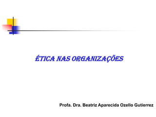 ética nas organizações
Profa. Dra. Beatriz Aparecida Ozello Gutierrez
 