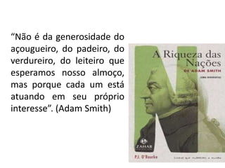 “Não é da generosidade do
açougueiro, do padeiro, do
verdureiro, do leiteiro que
esperamos nosso almoço,
mas porque cada um está
atuando em seu próprio
interesse”. (Adam Smith)
 