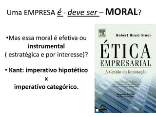 Uma EMPRESA é - deve ser – MORAL?
•Mas essa moral é efetiva ou
instrumental
( estratégica e por interesse)?
• Kant: imperativo hipotético
x
imperativo categórico.
 