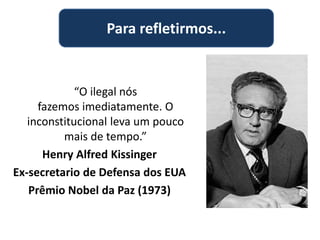 Para refletirmos...
“O ilegal nós
fazemos imediatamente. O
inconstitucional leva um pouco
mais de tempo.”
Henry Alfred Kissinger
Ex-secretario de Defensa dos EUA
Prêmio Nobel da Paz (1973)
 