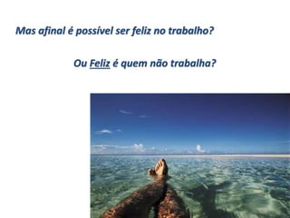 Mas afinal é possível ser feliz no trabalho?
Ou Feliz é quem não trabalha?
 