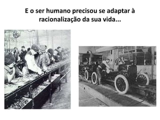E o ser humano precisou se adaptar à
racionalização da sua vida...
 