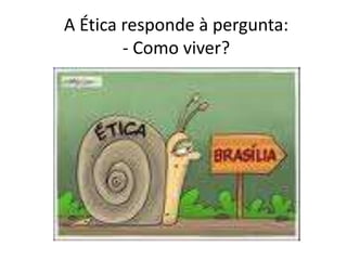A Ética responde à pergunta:
- Como viver?
 