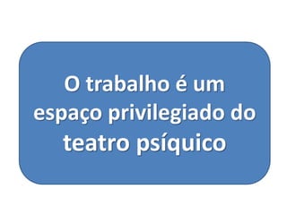 O trabalho é um
espaço privilegiado do
teatro psíquico
 