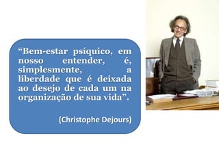 “Bem-estar psíquico, em
nosso entender, é,
simplesmente, a
liberdade que é deixada
ao desejo de cada um na
organização de sua vida”.
(Christophe Dejours)
 
