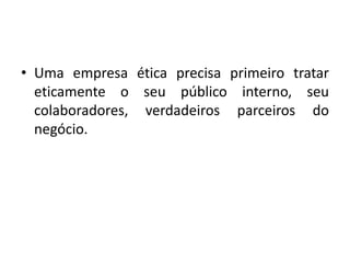 • Uma empresa ética precisa primeiro tratar
eticamente o seu público interno, seu
colaboradores, verdadeiros parceiros do
negócio.
 