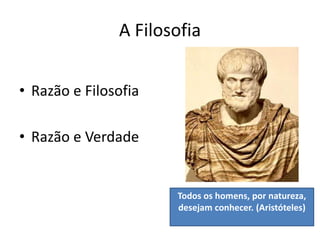 A Filosofia
• Razão e Filosofia
• Razão e Verdade
Todos os homens, por natureza,
desejam conhecer. (Aristóteles)
 