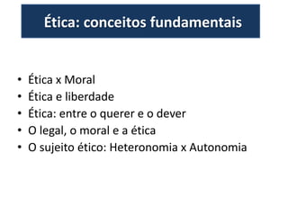 Ética: conceitos fundamentais
• Ética x Moral
• Ética e liberdade
• Ética: entre o querer e o dever
• O legal, o moral e a ética
• O sujeito ético: Heteronomia x Autonomia
 