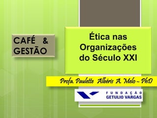 CAFÉ &            Ética nas
GESTÃO          Organizações
                do Século XXI

         Profa. Paulette Albéris A. Melo – PhD
 