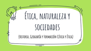 Ética, naturaleza y
sociedades
(Historia, Geografía y Formación Cívica y Ética)
 