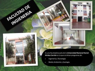 Es una facultad/escuela de la Universidad Nacional Daniel
Alcides Carrión en la que se dictan programas de:
 Ingeniería y Tecnología
 Medio Ambiente y Geología
 