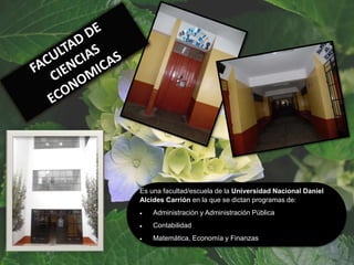 Es una facultad/escuela de la Universidad Nacional Daniel
Alcides Carrión en la que se dictan programas de:
 Administración y Administración Pública
 Contabilidad
 Matemática, Economía y Finanzas
 