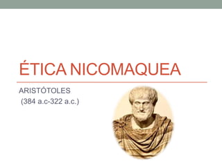 ÉTICA NICOMAQUEA
ARISTÓTOLES
(384 a.c-322 a.c.)
 
