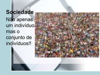 Sociedade
Não apenas
um indivíduo,
mas o
conjunto de
indivíduos!!
 