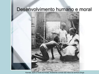 Desenvolvimento humano e moral
Kamala, após a morte de Amala, recebendo comida das mãos da senhora Singh
 