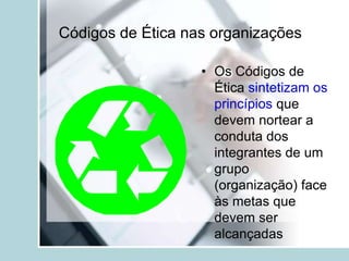 Códigos de Ética nas organizações
• Os Códigos de
Ética sintetizam os
princípios que
devem nortear a
conduta dos
integrantes de um
grupo
(organização) face
às metas que
devem ser
alcançadas
 