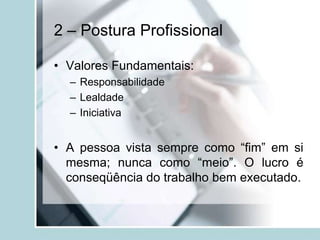 2 – Postura Profissional
• Valores Fundamentais:
– Responsabilidade
– Lealdade
– Iniciativa
• A pessoa vista sempre como “fim” em si
mesma; nunca como “meio”. O lucro é
conseqüência do trabalho bem executado.
 