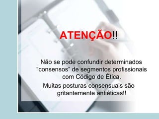 ATENÇÃO!!
Não se pode confundir determinados
“consensos” de segmentos profissionais
com Código de Ética.
Muitas posturas consensuais são
gritantemente antiéticas!!
 