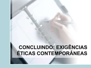 CONCLUINDO: EXIGÊNCIAS
ÉTICAS CONTEMPORÂNEAS
 