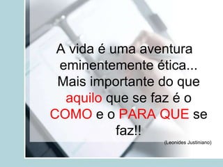 A vida é uma aventura
eminentemente ética...
Mais importante do que
aquilo que se faz é o
COMO e o PARA QUE se
faz!!
(Leonides Justiniano)
 